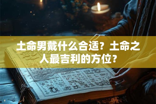 土命男戴什么合适?土命之人最吉利的方位? 土命男戴什么合适?土命之人最吉利的方位?