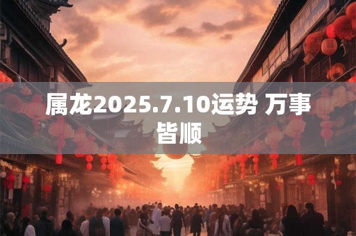 属龙2025.7.10运势 万事皆顺