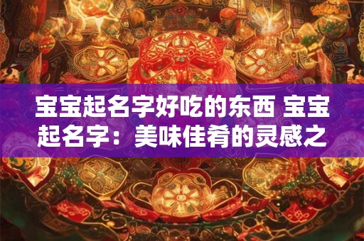 宝宝起名字好吃的东西 宝宝起名字：美味佳肴的灵感之旅