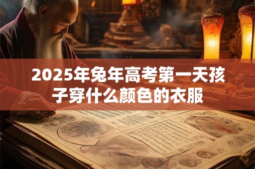2025年兔年高考第一天孩子穿什么颜色的衣服