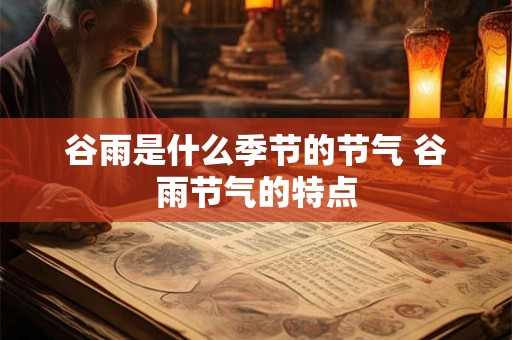 谷雨是什么季节的节气 谷雨节气的特点 谷雨是什么季节的节气 谷雨节气的特点