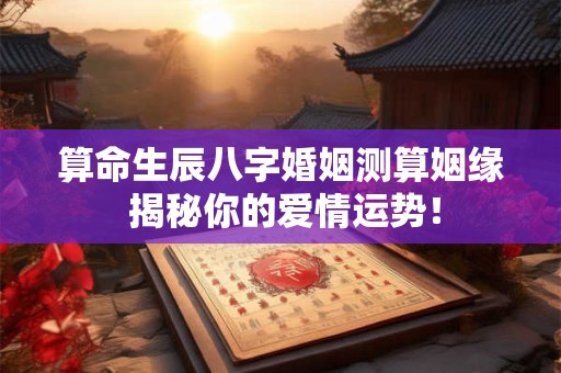 算命生辰八字婚姻测算姻缘 揭秘你的爱情运势！