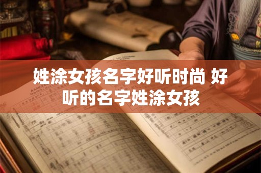 姓涂女孩名字好听时尚 好听的名字姓涂女孩