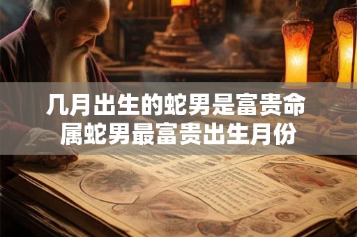 几月出生的蛇男是富贵命 属蛇男最富贵出生月份