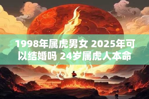 1998年属虎男女 2025年可以结婚吗 24岁属虎人本命年结婚要注意什么