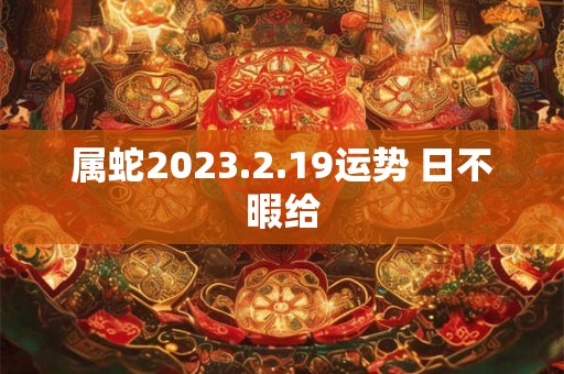 属蛇2023.2.19运势 日不暇给