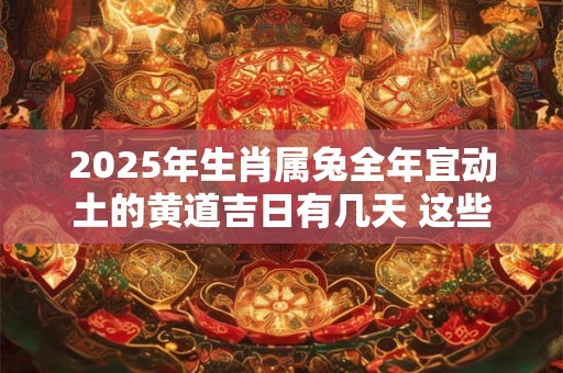 2025年生肖属兔全年宜动土的黄道吉日有几天 这些天都是不错