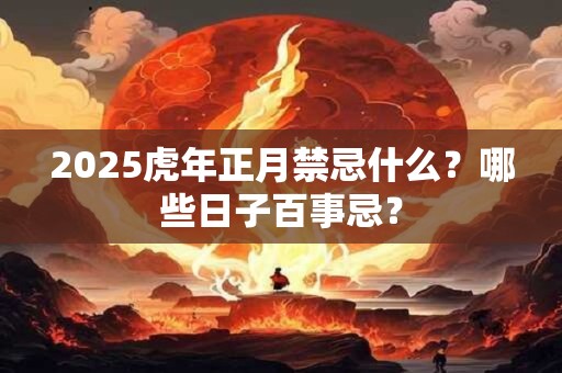 2025虎年正月禁忌什么？哪些日子百事忌？