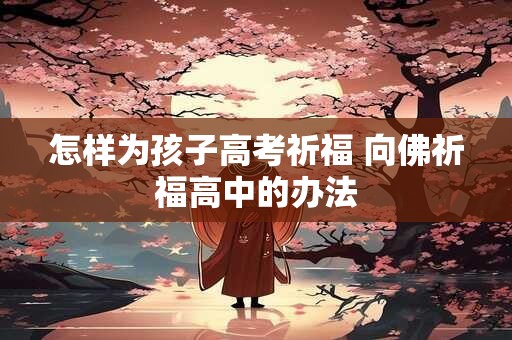怎样为孩子高考祈福 向佛祈福高中的办法
