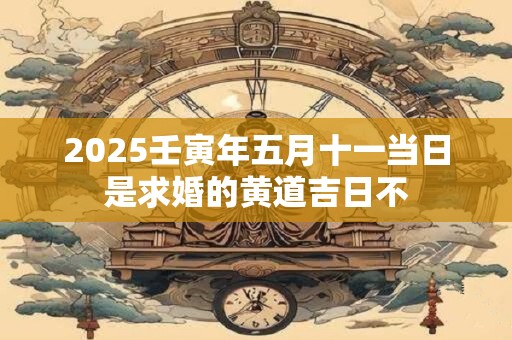 2025壬寅年五月十一当日是求婚的黄道吉日不