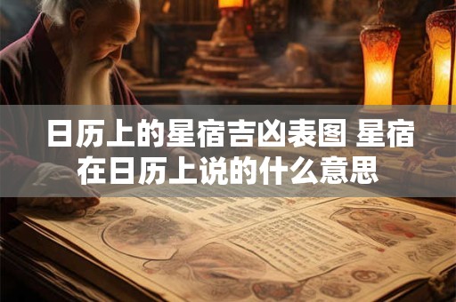 日历上的星宿吉凶表图 星宿在日历上说的什么意思