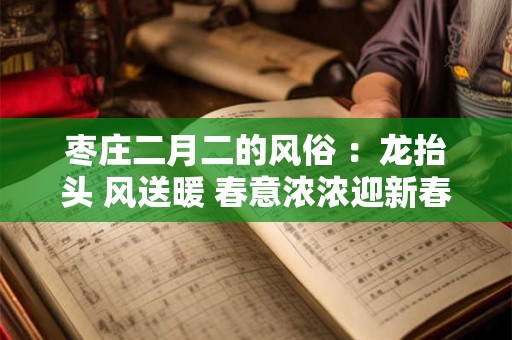 枣庄二月二的风俗 ：龙抬头 风送暖 春意浓浓迎新春