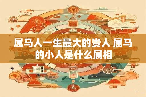 属马人一生最大的贵人 属马的小人是什么属相
