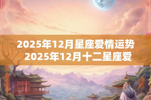 2025年12月星座爱情运势  2025年12月十二星座爱情运指数排名公布