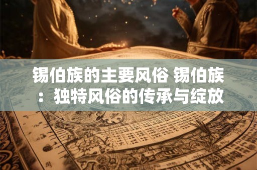 锡伯族的主要风俗 锡伯族：独特风俗的传承与绽放