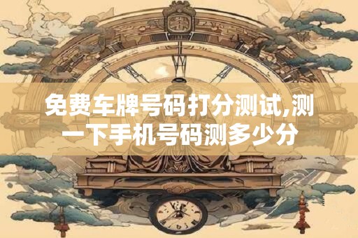 免费车牌号码打分测试,测一下手机号码测多少分