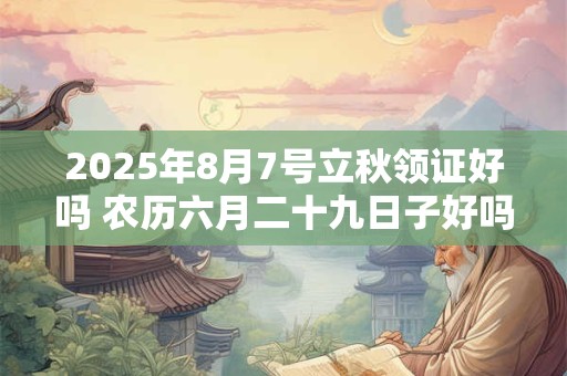 2026年8月7号立秋领证好吗 农历六月二十九日子好吗