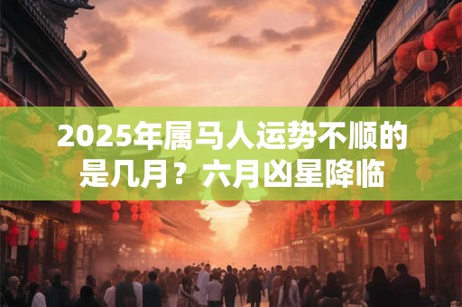 2025年属马人运势不顺的是几月？六月凶星降临