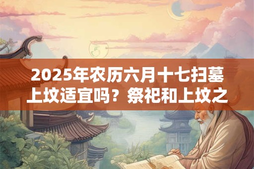 2025年农历六月十七扫墓上坟适宜吗？祭祀和上坟之间有何区别？