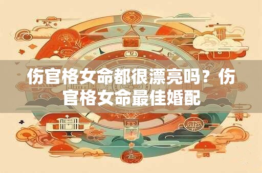 伤官格女命都很漂亮吗？伤官格女命最佳婚配