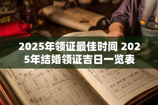 2025年领证最佳时间 2025年结婚领证吉日一览表