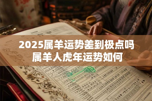 2025属羊运势差到极点吗 属羊人虎年运势如何