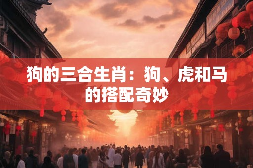 狗的三合生肖:狗、虎和马的搭配奇妙 狗的三合生肖:狗、虎和马的搭配奇妙