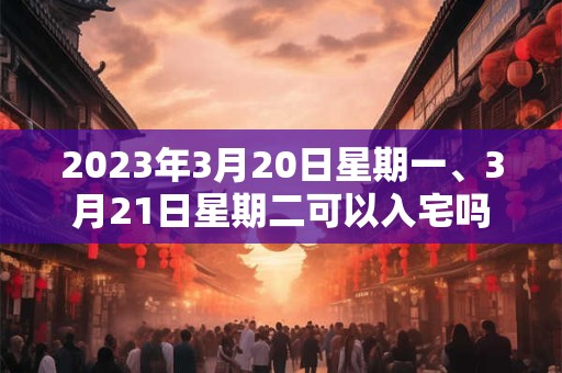 2023年3月20日星期一、3月21日星期二可以入宅吗