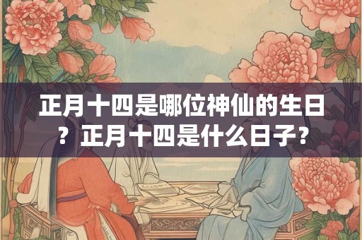 正月十四是哪位神仙的生日？正月十四是什么日子？
