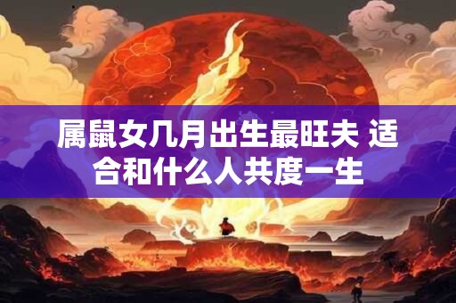 属鼠女几月出生最旺夫 适合和什么人共度一生
