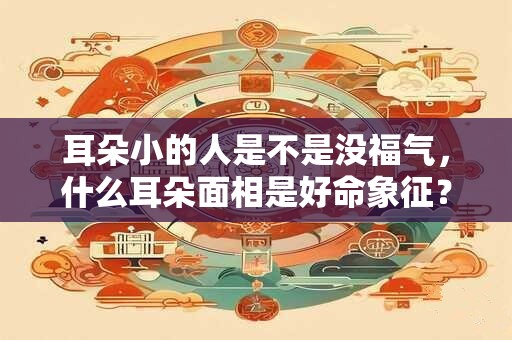 耳朵小的人是不是没福气，什么耳朵面相是好命象征？