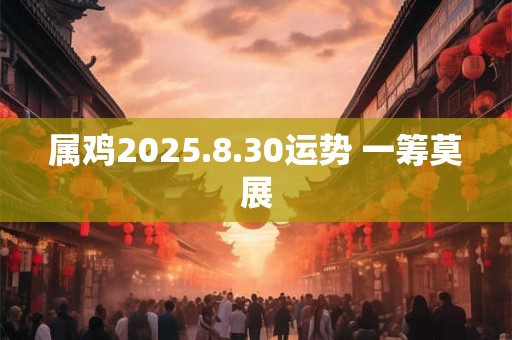 属鸡2025.8.30运势 一筹莫展