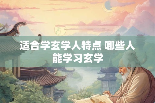 适合学玄学人特点 哪些人能学习玄学
