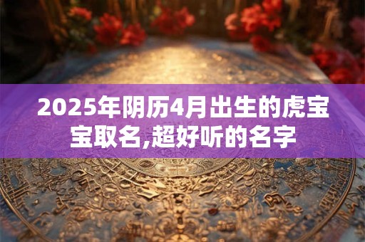 2025年阴历4月出生的虎宝宝取名,超好听的名字