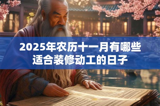 2025年农历十一月有哪些适合装修动工的日子 2025年农历十一月有哪些适合装修动工的日子