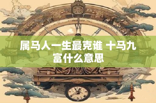 属马人一生最克谁 十马九富什么意思