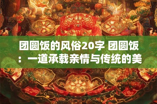团圆饭的风俗20字 团圆饭：一道承载亲情与传统的美食盛宴