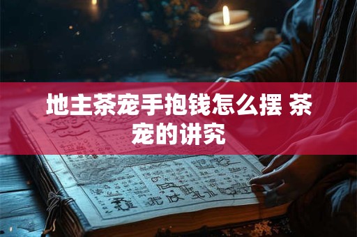 地主茶宠手抱钱怎么摆 茶宠的讲究