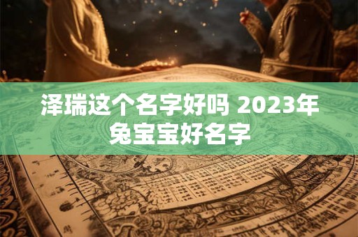 泽瑞这个名字好吗 2023年兔宝宝好名字