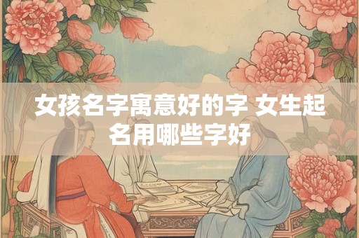 女孩名字寓意好的字 女生起名用哪些字好