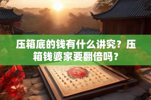 压箱底的钱有什么讲究？压箱钱婆家要翻倍吗？