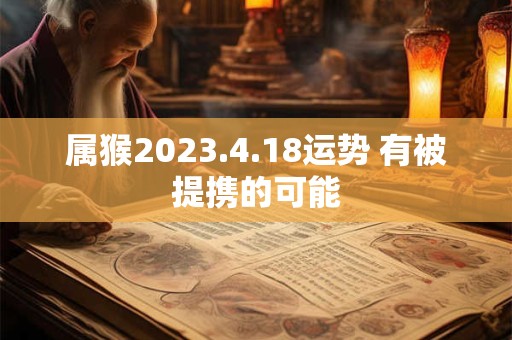 属猴2023.4.18运势 有被提携的可能