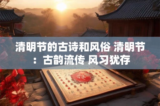 清明节的古诗和风俗 清明节：古韵流传 风习犹存