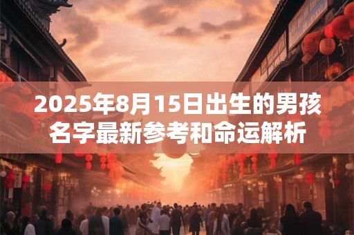 2025年8月15日出生的男孩名字最新参考和命运解析 2025年8月15日出生的男孩名字最新参考和命运解析
