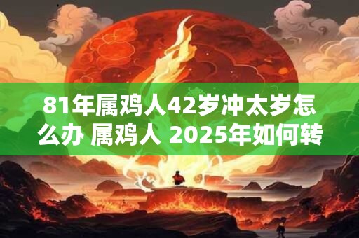 81年属鸡人42岁冲太岁怎么办 属鸡人 2025年如何转运