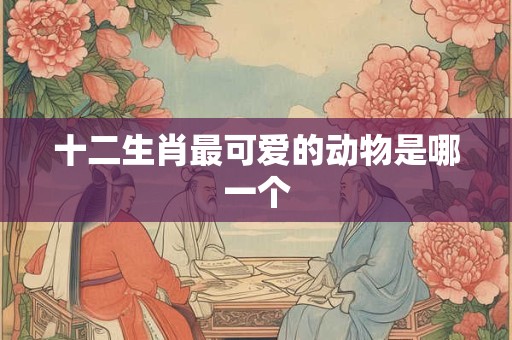 十二生肖最可爱的动物是哪一个