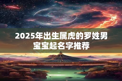 2025年出生属虎的罗姓男宝宝起名字推荐
