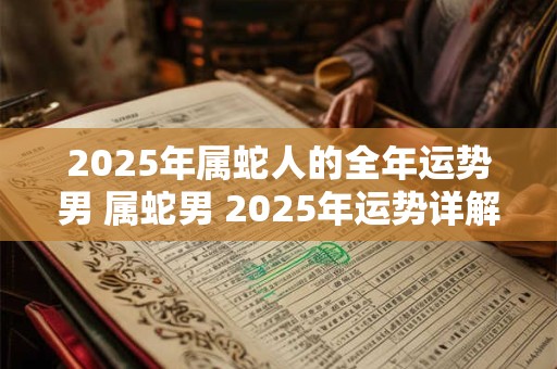 2025年属蛇人的全年运势男 属蛇男 2025年运势详解