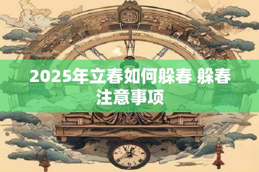 2025年立春如何躲春 躲春注意事项