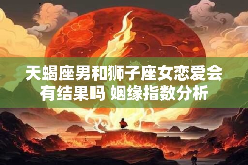 天蝎座男和狮子座女恋爱会有结果吗 姻缘指数分析